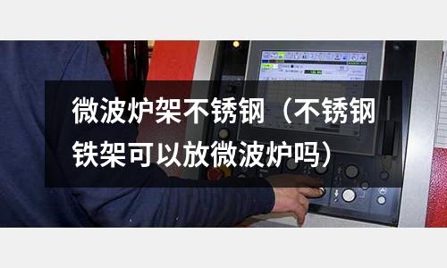 微波爐架不銹鋼（不銹鋼鐵架可以放微波爐嗎）