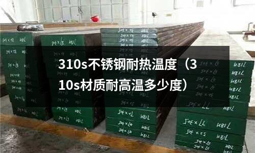 310s不銹鋼耐熱溫度（310s材質耐高溫多少度）