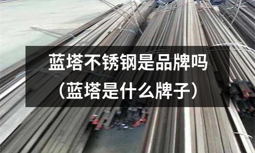 藍塔不銹鋼是品牌嗎(藍塔是什么牌子)