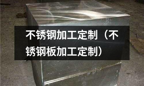 不銹鋼加工定制(不銹鋼板加工定制)