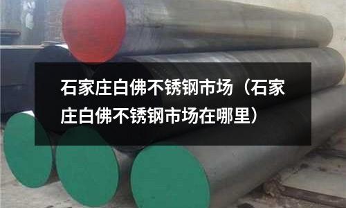 石家莊白佛不銹鋼市場(石家莊白佛不銹鋼市場在哪里)