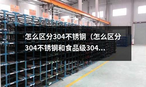 怎么區分304不銹鋼(怎么區分304不銹鋼和食品級304不銹鋼)