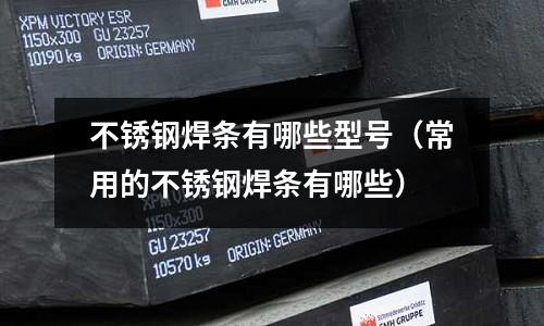不銹鋼焊條有哪些型號(常用的不銹鋼焊條有哪些)