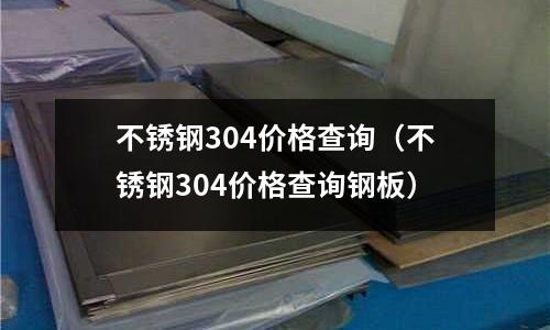 不銹鋼304價格查詢（不銹鋼304價格查詢鋼板）