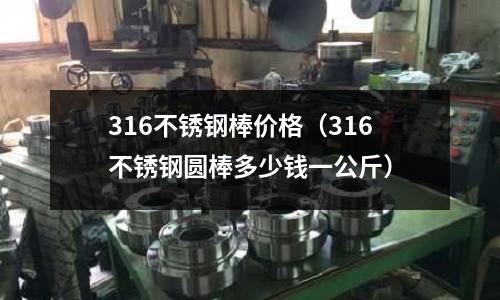 316不銹鋼棒價格(316不銹鋼圓棒多少錢一公斤)