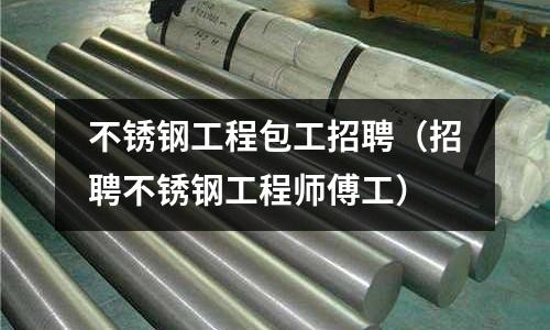 不銹鋼工程包工招聘(招聘不銹鋼工程師傅工)