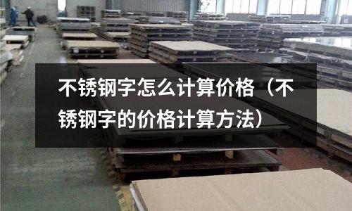 不銹鋼字怎么計算價格（不銹鋼字的價格計算方法）