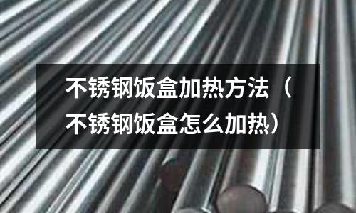 不銹鋼飯盒加熱方法(不銹鋼飯盒怎么加熱)