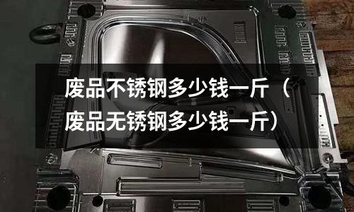 廢品不銹鋼多少錢一斤(廢品無(wú)銹鋼多少錢一斤)