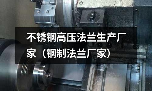 不銹鋼高壓法蘭生產(chǎn)廠家（鋼制法蘭廠家）