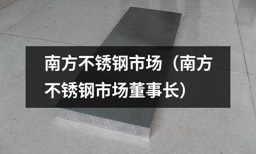 南方不銹鋼市場(南方不銹鋼市場董事長)