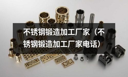 不銹鋼鍛造加工廠家(不銹鋼鍛造加工廠家電話)