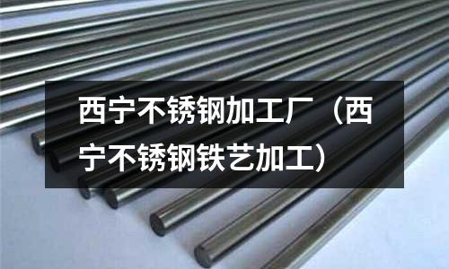 西寧不銹鋼加工廠(西寧不銹鋼鐵藝加工)