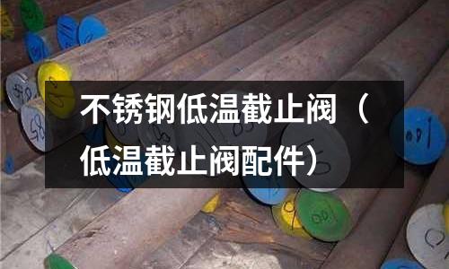 不銹鋼低溫截止閥(低溫截止閥配件)