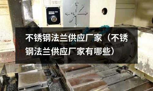 不銹鋼法蘭供應廠家(不銹鋼法蘭供應廠家有哪些)
