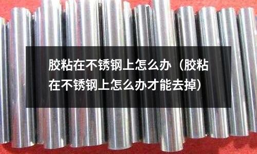 膠粘在不銹鋼上怎么辦(膠粘在不銹鋼上怎么辦才能去掉)