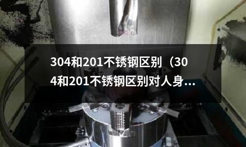 304和201不銹鋼區(qū)別(304和201不銹鋼區(qū)別對人身體健康?)