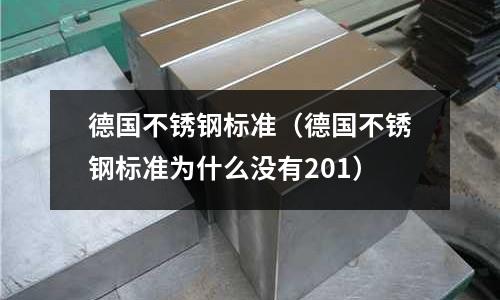 德國不銹鋼標準（德國不銹鋼標準為什么沒有201）