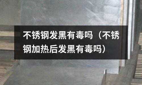 不銹鋼發(fā)黑有毒嗎(不銹鋼加熱后發(fā)黑有毒嗎)
