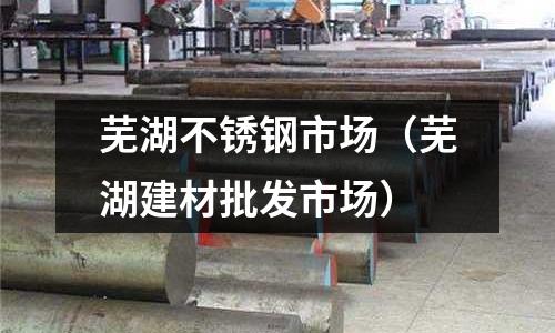 蕪湖不銹鋼市場（蕪湖建材批發(fā)市場）