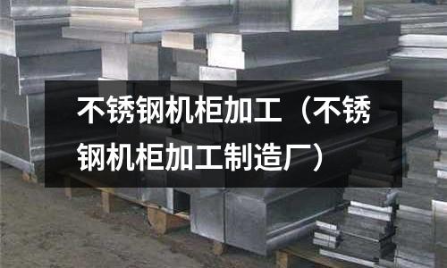不銹鋼機柜加工(不銹鋼機柜加工制造廠)