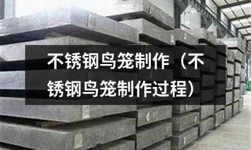 不銹鋼鳥(niǎo)籠制作(不銹鋼鳥(niǎo)籠制作過(guò)程)