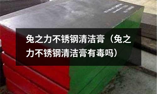 兔之力不銹鋼清潔膏(兔之力不銹鋼清潔膏有毒嗎)