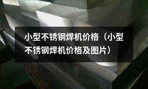 小型不銹鋼焊機(jī)價(jià)格(小型不銹鋼焊機(jī)價(jià)格及圖片)