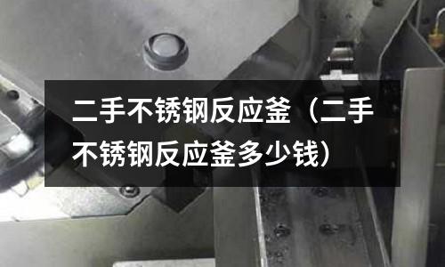 二手不銹鋼反應釜(二手不銹鋼反應釜多少錢)