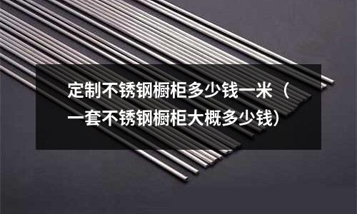 定制不銹鋼櫥柜多少錢一米（一套不銹鋼櫥柜大概多少錢）