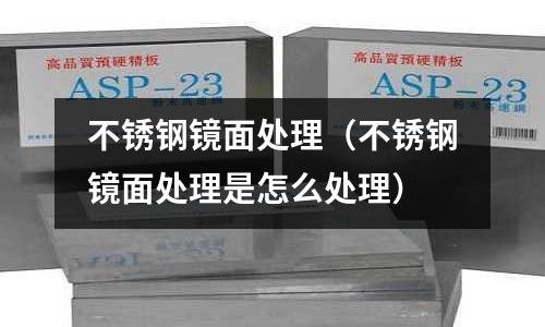 不銹鋼鏡面處理(不銹鋼鏡面處理是怎么處理)