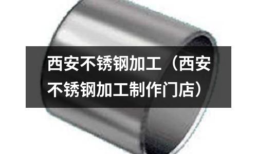 西安不銹鋼加工（西安不銹鋼加工制作門店）