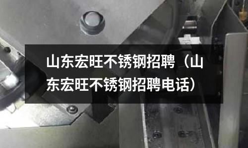 山東宏旺不銹鋼招聘(山東宏旺不銹鋼招聘電話)