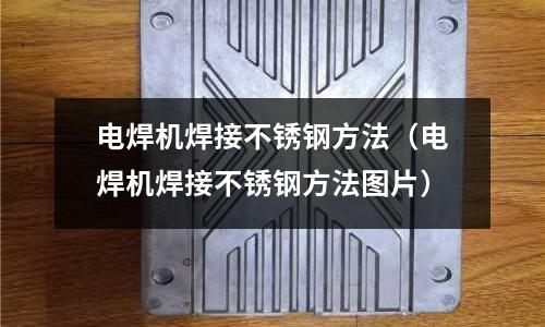 電焊機焊接不銹鋼方法（電焊機焊接不銹鋼方法圖片）
