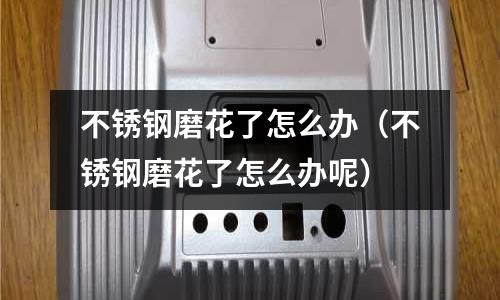 不銹鋼磨花了怎么辦(不銹鋼磨花了怎么辦呢)