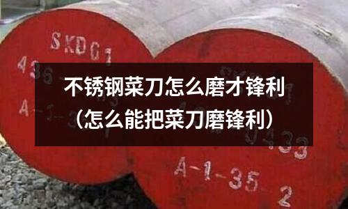 不銹鋼菜刀怎么磨才鋒利(怎么能把菜刀磨鋒利)