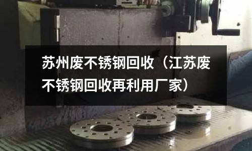 蘇州廢不銹鋼回收(江蘇廢不銹鋼回收再利用廠家)
