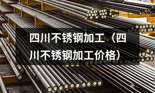四川不銹鋼加工(四川不銹鋼加工價格)