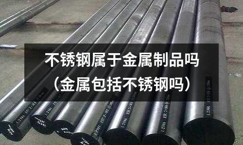 不銹鋼屬于金屬制品嗎(金屬包括不銹鋼嗎)