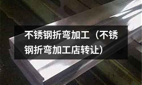 不銹鋼折彎加工(不銹鋼折彎加工店轉讓)