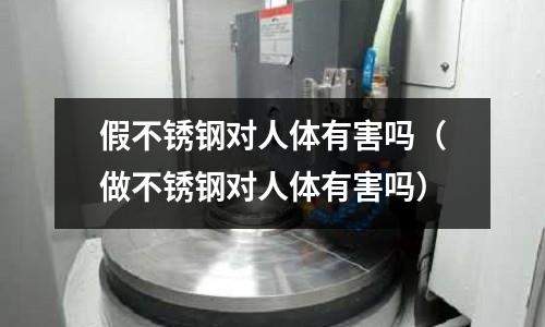 假不銹鋼對人體有害嗎(做不銹鋼對人體有害嗎)