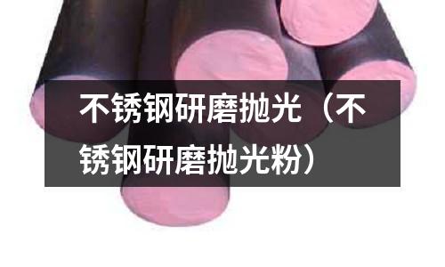 不銹鋼研磨拋光(不銹鋼研磨拋光粉)