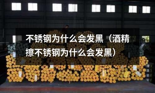 不銹鋼為什么會發黑(酒精擦不銹鋼為什么會發黑)