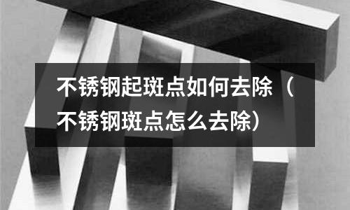 不銹鋼起斑點如何去除（不銹鋼斑點怎么去除）
