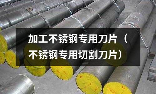 加工不銹鋼專用刀片(不銹鋼專用切割刀片)