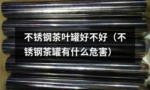 不銹鋼茶葉罐好不好(不銹鋼茶罐有什么危害)