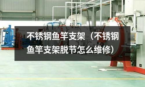 不銹鋼魚竿支架（不銹鋼魚竿支架脫節怎么維修）