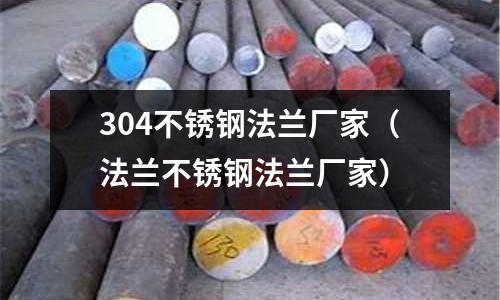 304不銹鋼法蘭廠家（法蘭不銹鋼法蘭廠家）