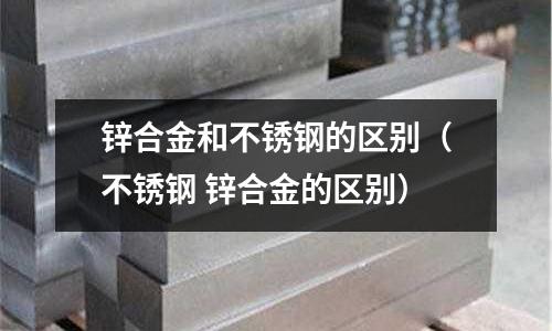 鋅合金和不銹鋼的區別(不銹鋼 鋅合金的區別)