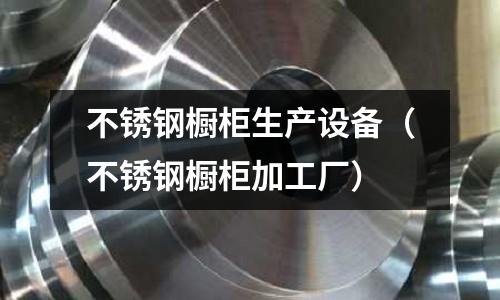 不銹鋼櫥柜生產(chǎn)設備（不銹鋼櫥柜加工廠）